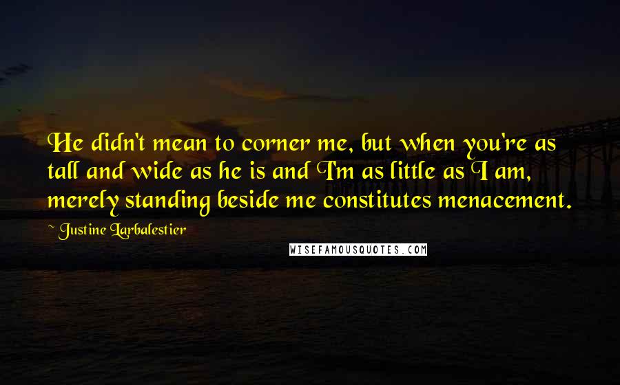 Justine Larbalestier Quotes: He didn't mean to corner me, but when you're as tall and wide as he is and I'm as little as I am, merely standing beside me constitutes menacement.