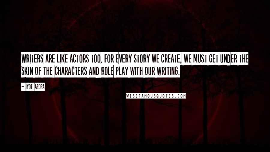 Jyoti Arora Quotes: Writers are like actors too. For every story we create, we must get under the skin of the characters and role play with our writing.