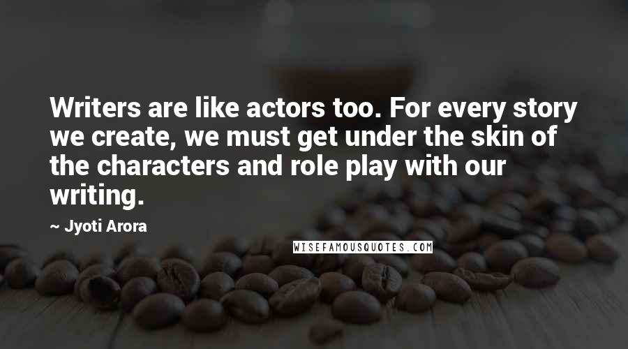 Jyoti Arora Quotes: Writers are like actors too. For every story we create, we must get under the skin of the characters and role play with our writing.