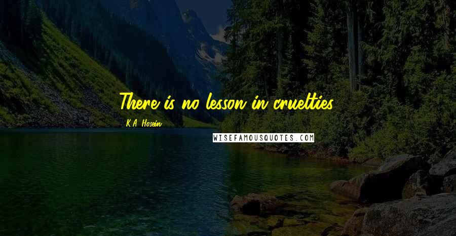 K.A. Hosein Quotes: There is no lesson in cruelties.