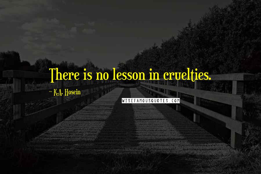 K.A. Hosein Quotes: There is no lesson in cruelties.