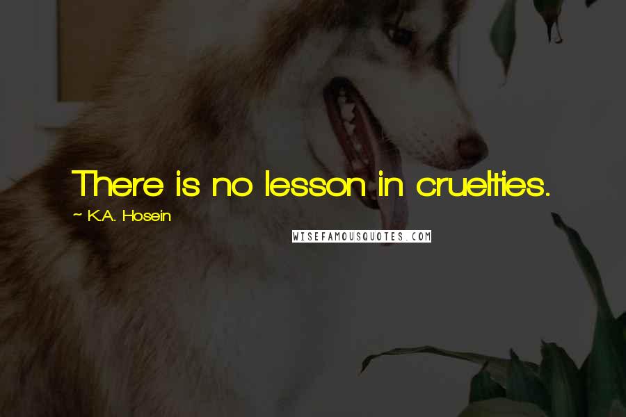 K.A. Hosein Quotes: There is no lesson in cruelties.