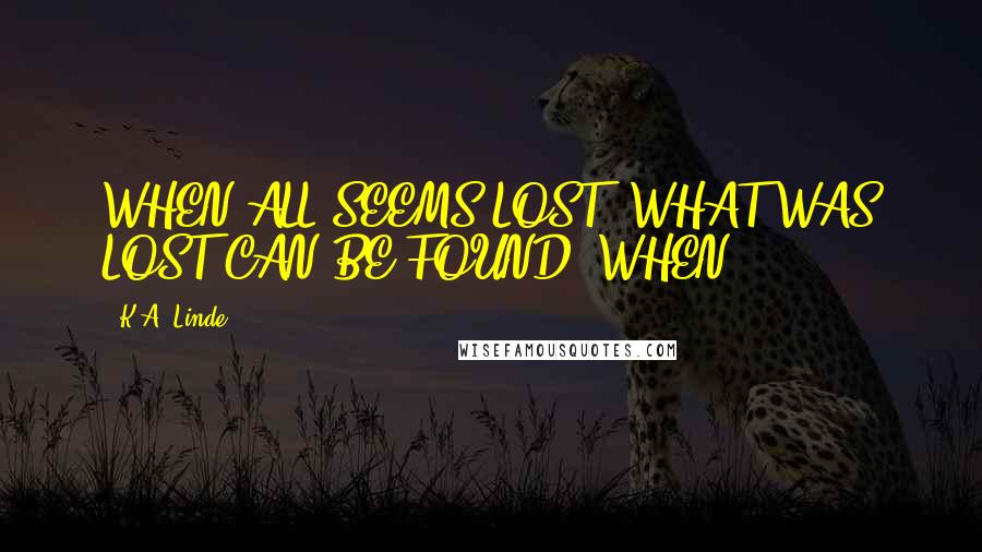 K.A. Linde Quotes: WHEN ALL SEEMS LOST, WHAT WAS LOST CAN BE FOUND. WHEN