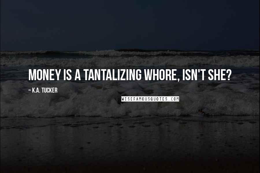 K.A. Tucker Quotes: Money is a tantalizing whore, isn't she?