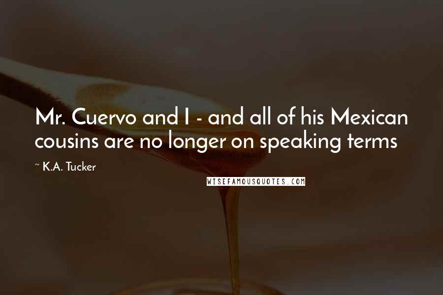 K.A. Tucker Quotes: Mr. Cuervo and I - and all of his Mexican cousins are no longer on speaking terms