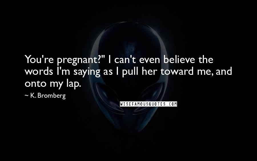 K. Bromberg Quotes: You're pregnant?" I can't even believe the words I'm saying as I pull her toward me, and onto my lap.