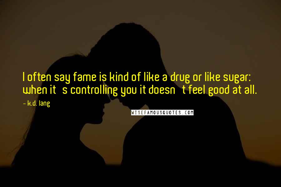 K.d. Lang Quotes: I often say fame is kind of like a drug or like sugar: when it's controlling you it doesn't feel good at all.