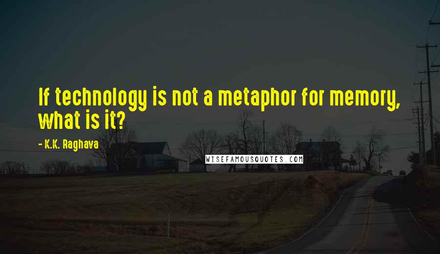 K.K. Raghava Quotes: If technology is not a metaphor for memory, what is it?