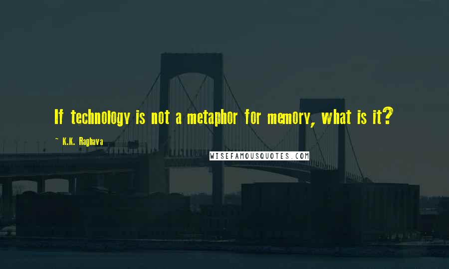 K.K. Raghava Quotes: If technology is not a metaphor for memory, what is it?