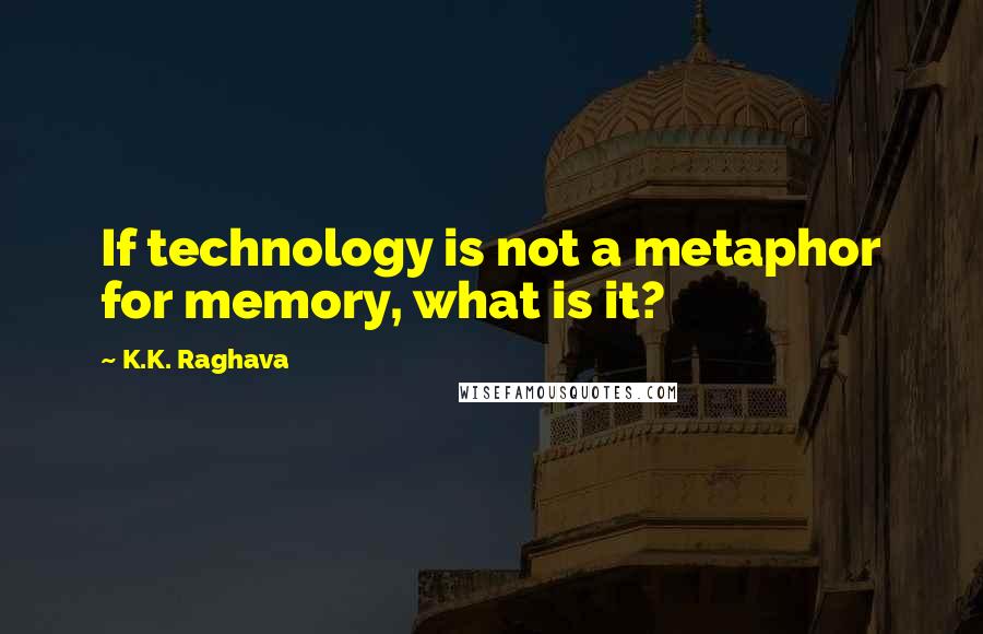 K.K. Raghava Quotes: If technology is not a metaphor for memory, what is it?