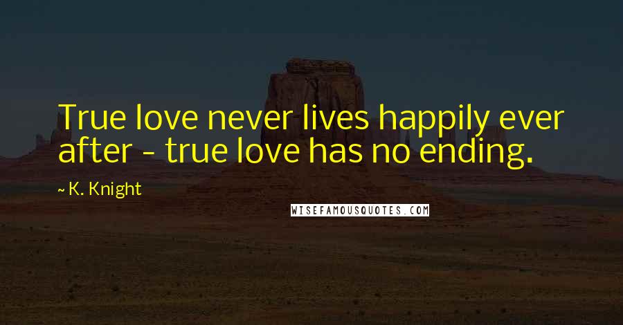 K. Knight Quotes: True love never lives happily ever after - true love has no ending.