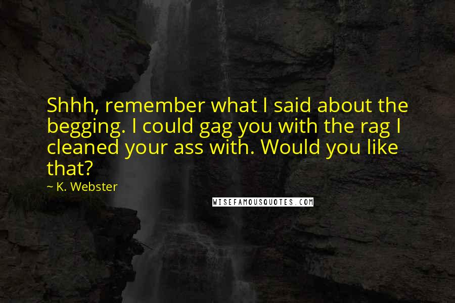 K. Webster Quotes: Shhh, remember what I said about the begging. I could gag you with the rag I cleaned your ass with. Would you like that?