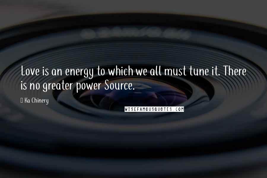 Ka Chinery Quotes: Love is an energy to which we all must tune it. There is no greater power Source.