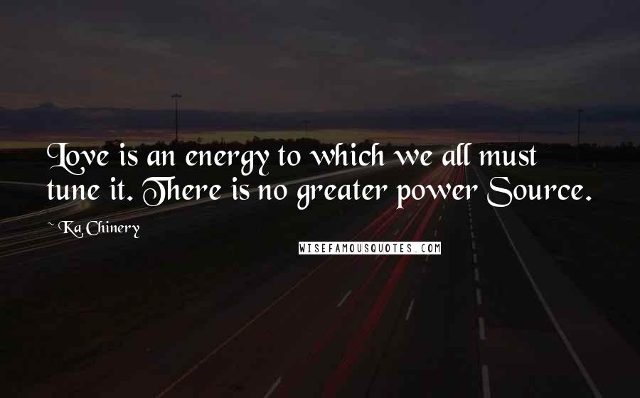 Ka Chinery Quotes: Love is an energy to which we all must tune it. There is no greater power Source.