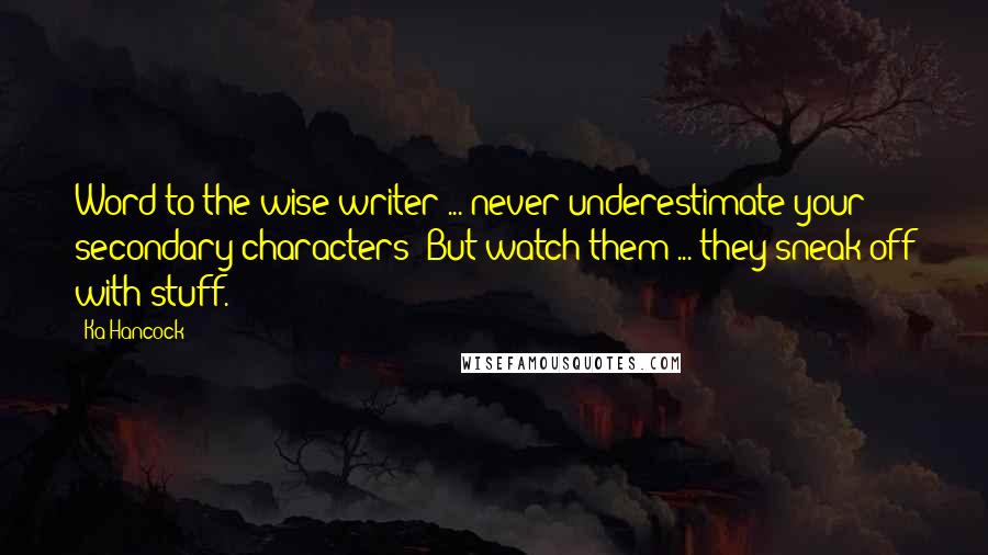 Ka Hancock Quotes: Word to the wise writer ... never underestimate your secondary characters! But watch them ... they sneak off with stuff.