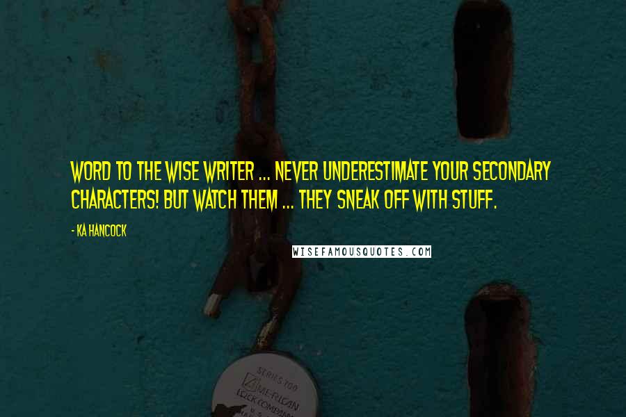 Ka Hancock Quotes: Word to the wise writer ... never underestimate your secondary characters! But watch them ... they sneak off with stuff.