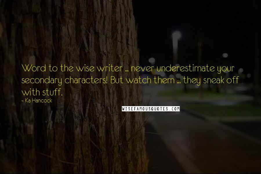 Ka Hancock Quotes: Word to the wise writer ... never underestimate your secondary characters! But watch them ... they sneak off with stuff.