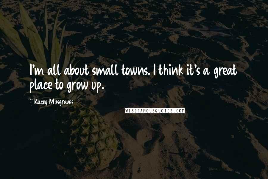 Kacey Musgraves Quotes: I'm all about small towns. I think it's a great place to grow up.