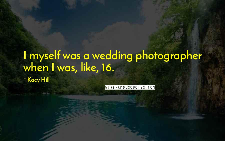 Kacy Hill Quotes: I myself was a wedding photographer when I was, like, 16.