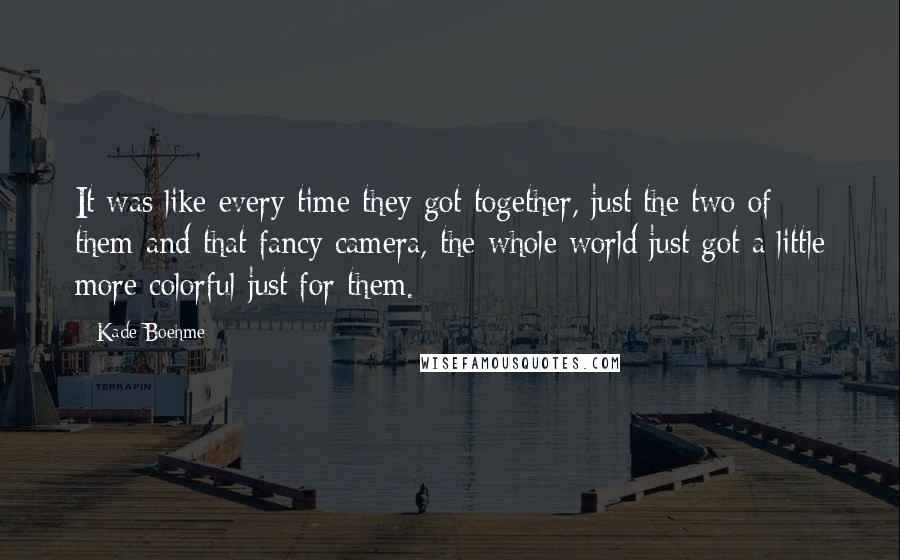 Kade Boehme Quotes: It was like every time they got together, just the two of them and that fancy camera, the whole world just got a little more colorful just for them.