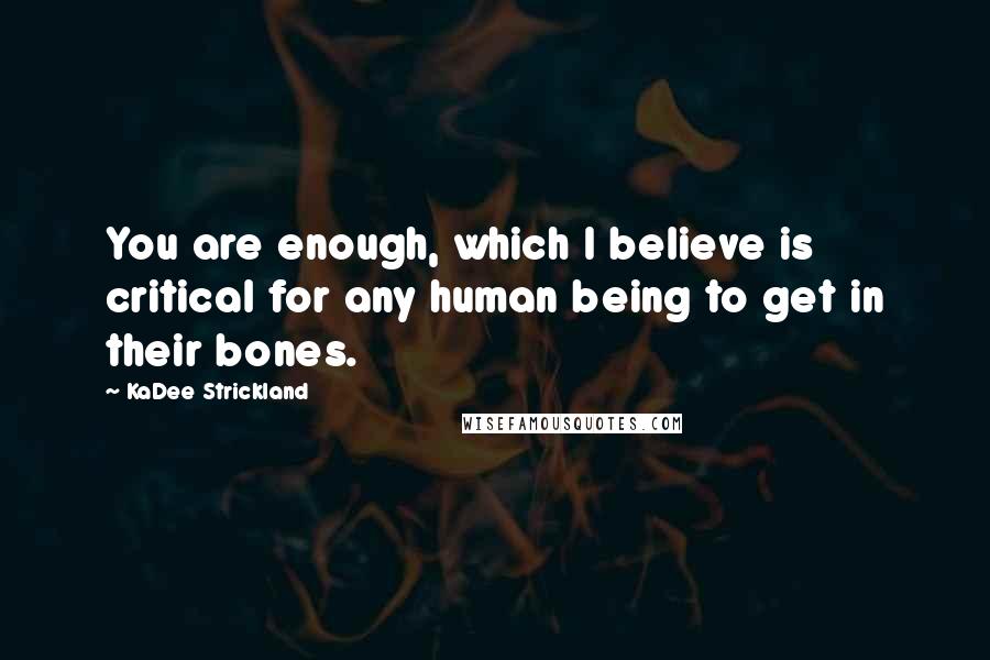 KaDee Strickland Quotes: You are enough, which I believe is critical for any human being to get in their bones.