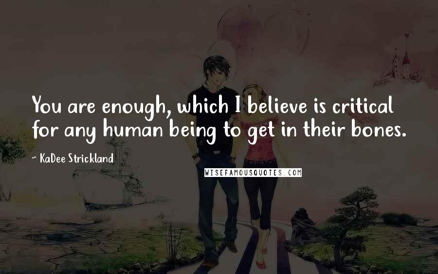 KaDee Strickland Quotes: You are enough, which I believe is critical for any human being to get in their bones.