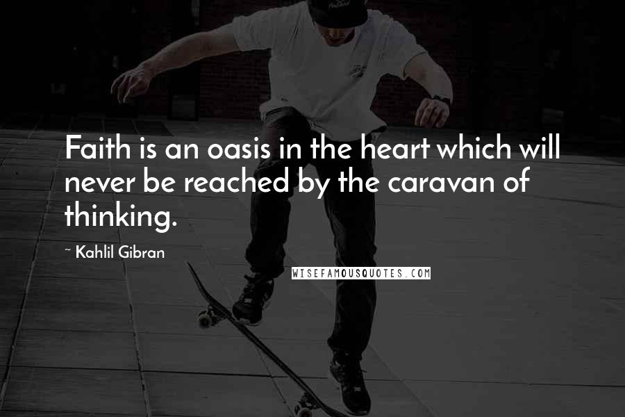 Kahlil Gibran Quotes: Faith is an oasis in the heart which will never be reached by the caravan of thinking.
