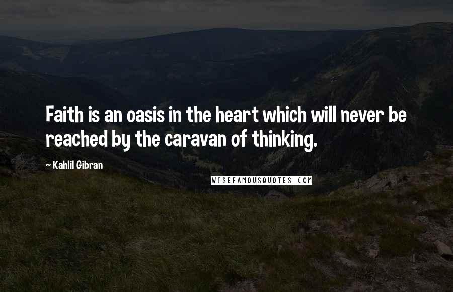 Kahlil Gibran Quotes: Faith is an oasis in the heart which will never be reached by the caravan of thinking.