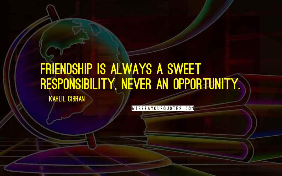 Kahlil Gibran Quotes: Friendship is always a sweet responsibility, never an opportunity.