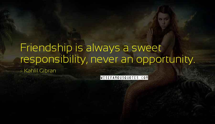 Kahlil Gibran Quotes: Friendship is always a sweet responsibility, never an opportunity.