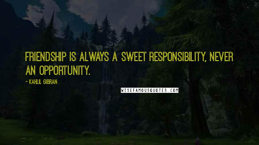 Kahlil Gibran Quotes: Friendship is always a sweet responsibility, never an opportunity.