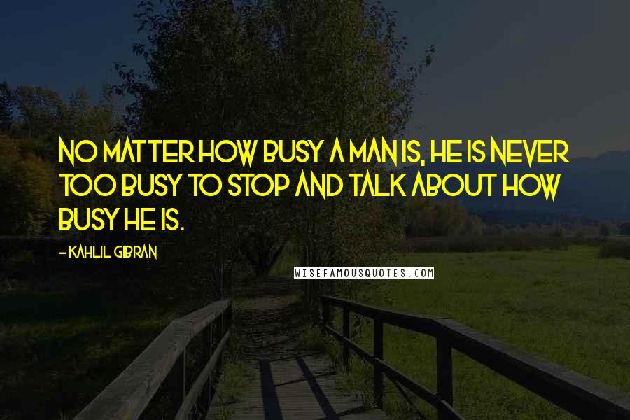 Kahlil Gibran Quotes: No matter how busy a man is, he is never too busy to stop and talk about how busy he is.