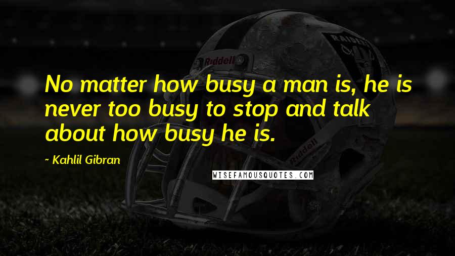 Kahlil Gibran Quotes: No matter how busy a man is, he is never too busy to stop and talk about how busy he is.