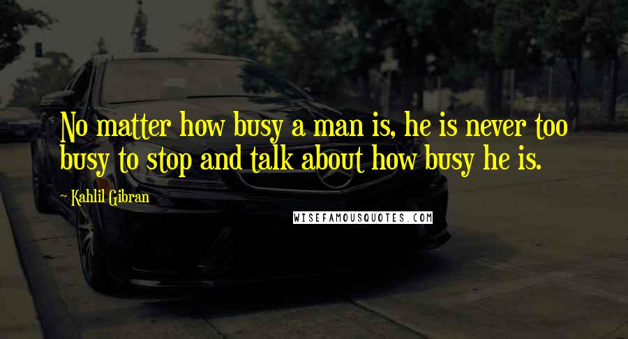 Kahlil Gibran Quotes: No matter how busy a man is, he is never too busy to stop and talk about how busy he is.