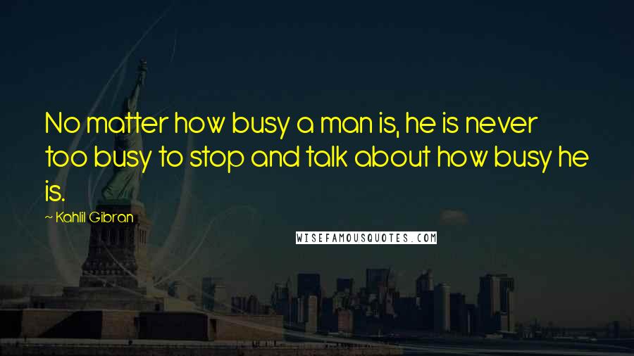 Kahlil Gibran Quotes: No matter how busy a man is, he is never too busy to stop and talk about how busy he is.