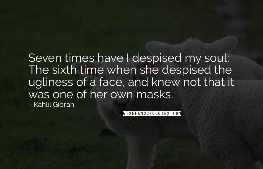 Kahlil Gibran Quotes: Seven times have I despised my soul: The sixth time when she despised the ugliness of a face, and knew not that it was one of her own masks.