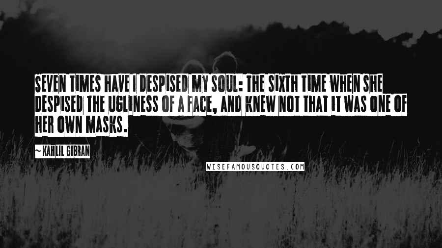 Kahlil Gibran Quotes: Seven times have I despised my soul: The sixth time when she despised the ugliness of a face, and knew not that it was one of her own masks.