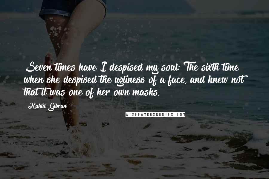 Kahlil Gibran Quotes: Seven times have I despised my soul: The sixth time when she despised the ugliness of a face, and knew not that it was one of her own masks.