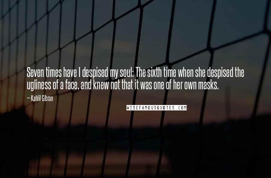 Kahlil Gibran Quotes: Seven times have I despised my soul: The sixth time when she despised the ugliness of a face, and knew not that it was one of her own masks.