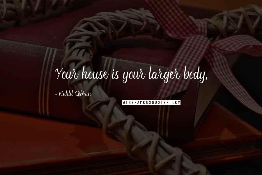 Kahlil Gibran Quotes: Your house is your larger body.