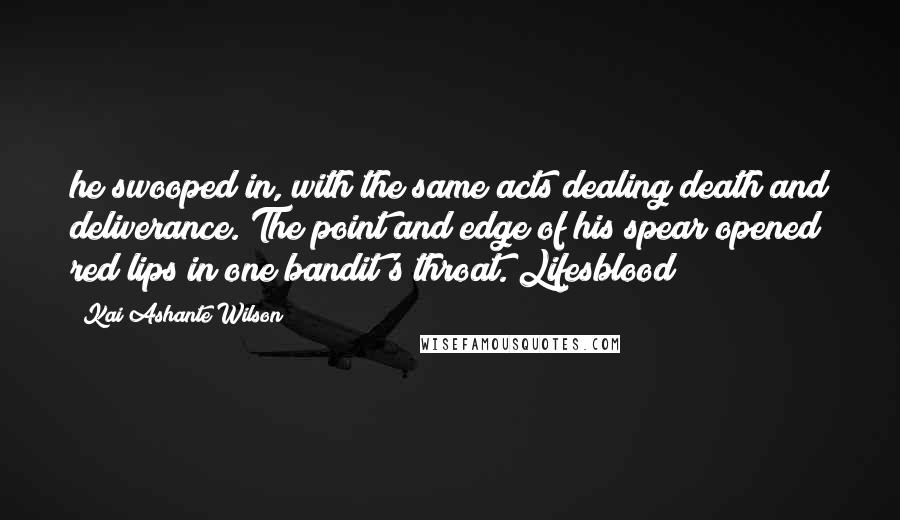 Kai Ashante Wilson Quotes: he swooped in, with the same acts dealing death and deliverance. The point and edge of his spear opened red lips in one bandit's throat. Lifesblood