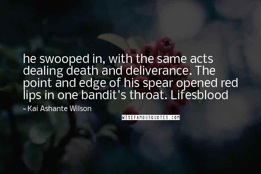 Kai Ashante Wilson Quotes: he swooped in, with the same acts dealing death and deliverance. The point and edge of his spear opened red lips in one bandit's throat. Lifesblood