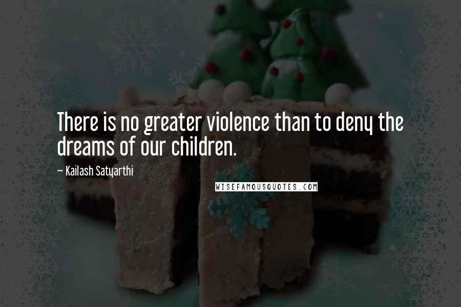 Kailash Satyarthi Quotes: There is no greater violence than to deny the dreams of our children.