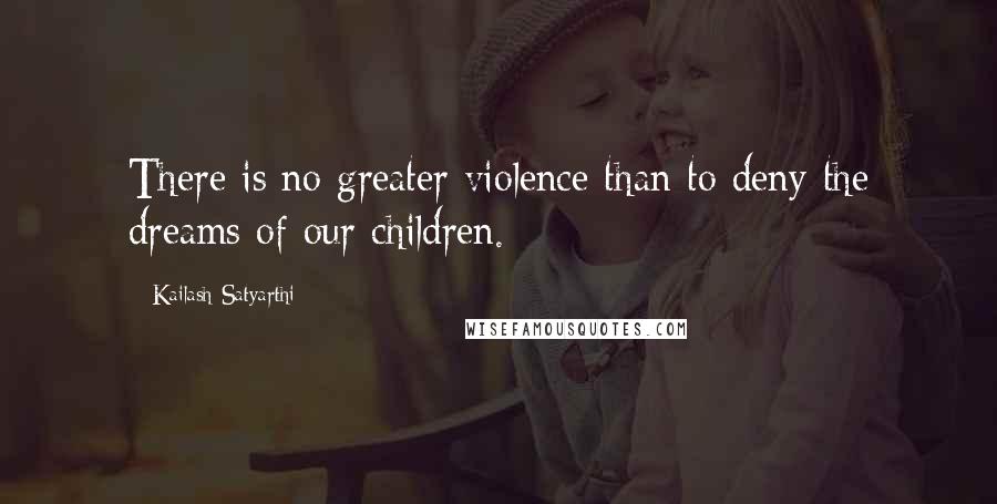 Kailash Satyarthi Quotes: There is no greater violence than to deny the dreams of our children.