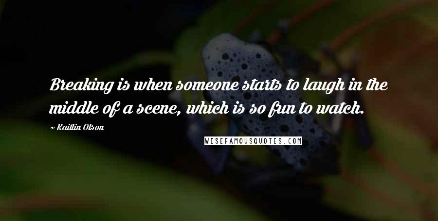 Kaitlin Olson Quotes: Breaking is when someone starts to laugh in the middle of a scene, which is so fun to watch.