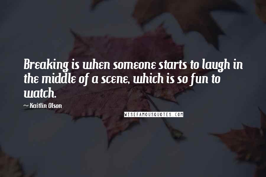 Kaitlin Olson Quotes: Breaking is when someone starts to laugh in the middle of a scene, which is so fun to watch.