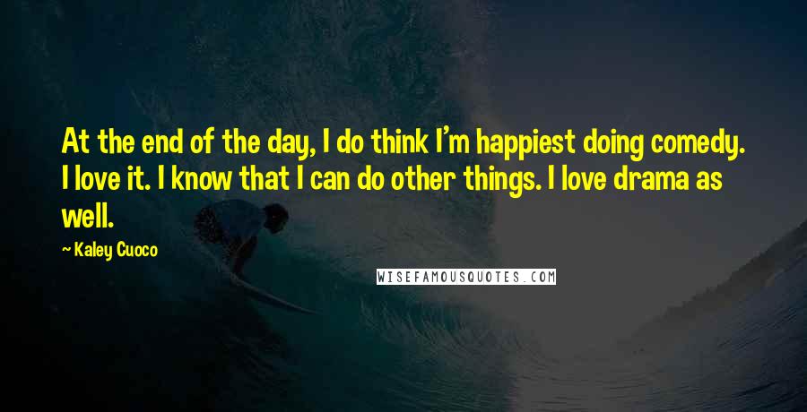 Kaley Cuoco Quotes: At the end of the day, I do think I'm happiest doing comedy. I love it. I know that I can do other things. I love drama as well.