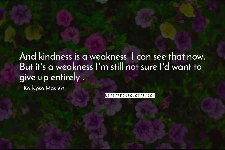 Kallypso Masters Quotes: And kindness is a weakness. I can see that now. But it's a weakness I'm still not sure I'd want to give up entirely .