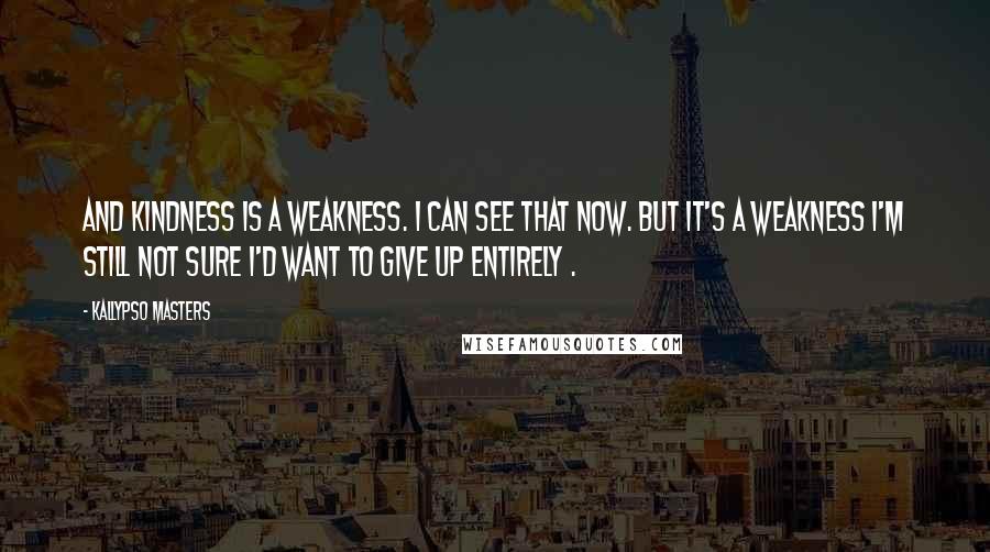 Kallypso Masters Quotes: And kindness is a weakness. I can see that now. But it's a weakness I'm still not sure I'd want to give up entirely .