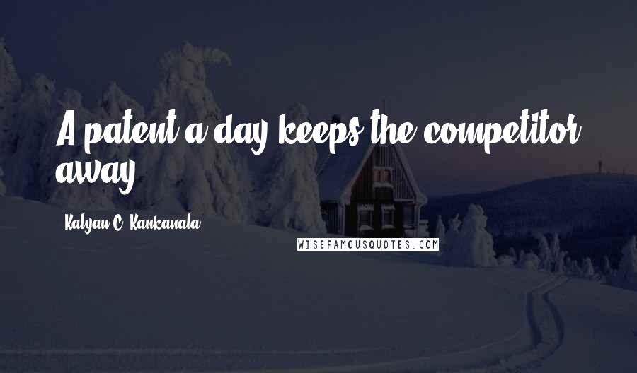 Kalyan C. Kankanala Quotes: A patent a day keeps the competitor away.